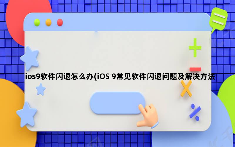 ios9软件闪退怎么办(iOS 9常见软件闪退问题及解决方法)